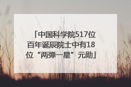 中国科学院517位百年诞辰院士中有18位“两弹一星”元勋