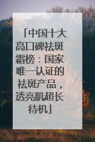 中国十大高口碑祛斑霜榜：国家唯一认证的祛斑产品，透亮肌超长待机