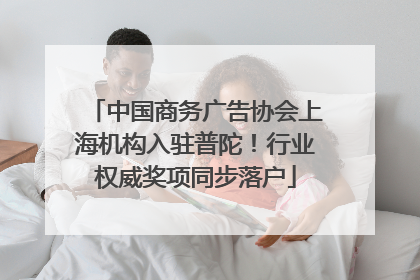 中国商务广告协会上海机构入驻普陀！行业权威奖项同步落户