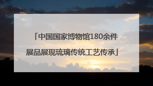 中国国家博物馆180余件展品展现琉璃传统工艺传承