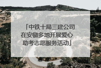 中铁十局三建公司在安徽多地开展爱心助考志愿服务活动