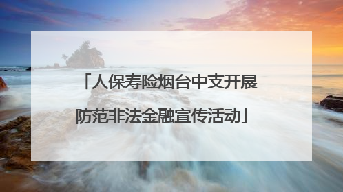 人保寿险烟台中支开展防范非法金融宣传活动