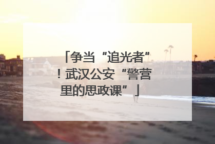 争当“追光者”！武汉公安“警营里的思政课”