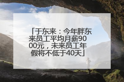 于东来：今年胖东来员工平均月薪9000元，未来员工年假将不低于40天