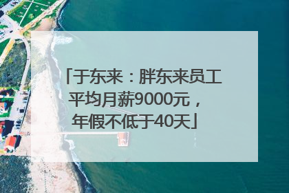 于东来：胖东来员工平均月薪9000元，年假不低于40天