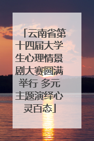云南省第十四届大学生心理情景剧大赛圆满举行 多元主题演绎心灵百态