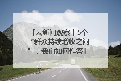 云新闻观察｜5个“群众持续增收之问”，我们如何作答