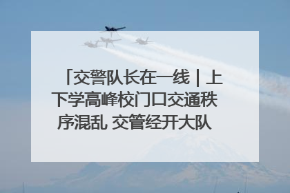 交警队长在一线｜上下学高峰校门口交通秩序混乱 交管经开大队多举措进行整治
