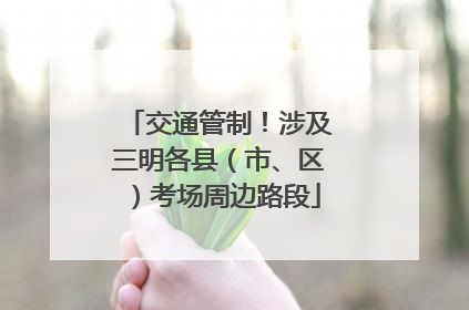 交通管制！涉及三明各县（市、区）考场周边路段