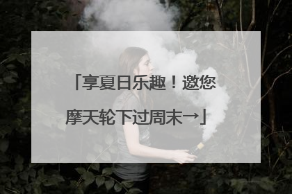 享夏日乐趣！邀您摩天轮下过周末→