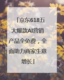 京东618五大爆款AI营销产品全免费，全面助力商家生意增长