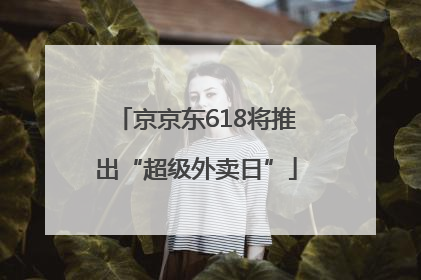 京京东618将推出“超级外卖日”