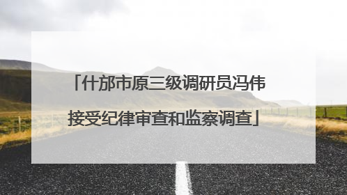 什邡市原三级调研员冯伟 接受纪律审查和监察调查