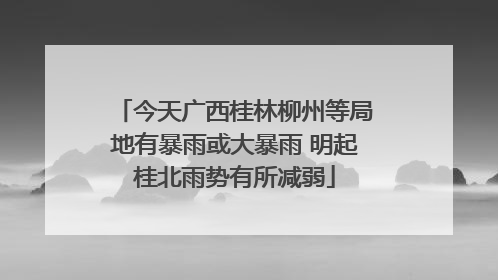 今天广西桂林柳州等局地有暴雨或大暴雨 明起桂北雨势有所减弱