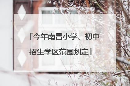 今年南昌小学、初中招生学区范围划定