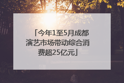 今年1至5月成都演艺市场带动综合消费超25亿元
