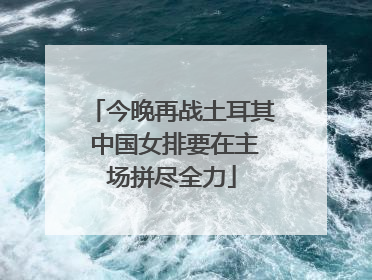 今晚再战土耳其 中国女排要在主场拼尽全力