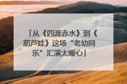 从《四渡赤水》到《葫芦娃》这场“老幼同乐”汇演太暖心