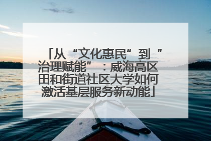 从“文化惠民”到“治理赋能”：威海高区田和街道社区大学如何激活基层服务新动能