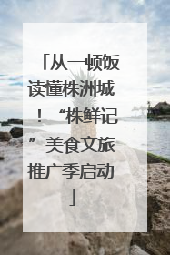 从一顿饭读懂株洲城！“株鲜记”美食文旅推广季启动