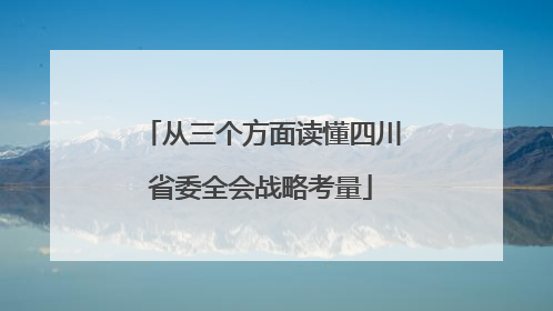 从三个方面读懂四川省委全会战略考量