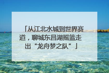 从江北水城到世界赛道，聊城东昌湖摇篮走出“龙舟梦之队”
