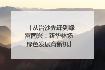 从治沙先锋到绿富同兴：新华林场绿色发展育新机