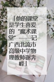 他的课堂是学生喜爱的“魔术课堂”——记广西北流市高级中学物理教师谢奔峰