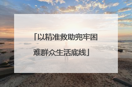 以精准救助兜牢困难群众生活底线