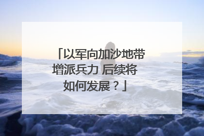 以军向加沙地带增派兵力 后续将如何发展？