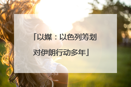 以媒：以色列筹划对伊朗行动多年