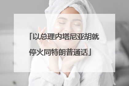 以总理内塔尼亚胡就停火同特朗普通话