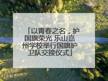 以青春之名，护国旗荣光 乐山嘉州学校举行国旗护卫队交接仪式