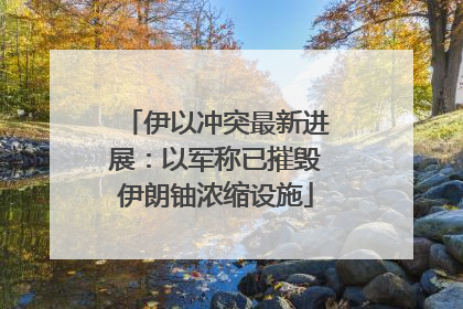 伊以冲突最新进展：以军称已摧毁伊朗铀浓缩设施