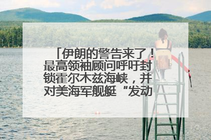 伊朗的警告来了！最高领袖顾问呼吁封锁霍尔木兹海峡，并对美海军舰艇“发动导弹袭击”