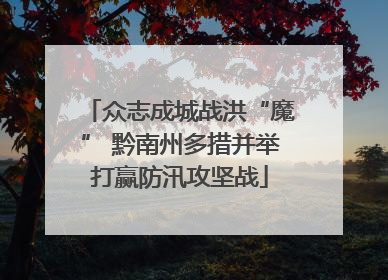 众志成城战洪“魔” 黔南州多措并举打赢防汛攻坚战