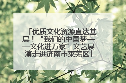 优质文化资源直达基层！“我们的中国梦——文化进万家”文艺展演走进济南市莱芜区