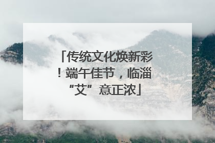 传统文化焕新彩！端午佳节，临淄 “艾”意正浓
