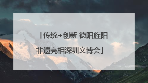 传统+创新 德阳旌阳非遗亮相深圳文博会