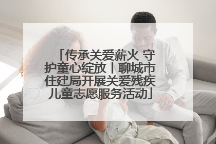 传承关爱薪火 守护童心绽放丨聊城市住建局开展关爱残疾儿童志愿服务活动