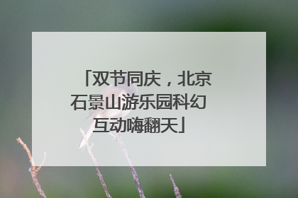 双节同庆，北京石景山游乐园科幻互动嗨翻天