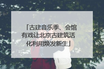 古建音乐季、会馆有戏让北京古建筑活化利用焕发新生