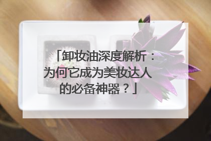 卸妆油深度解析：为何它成为美妆达人的必备神器？
