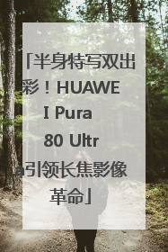 半身特写双出彩！HUAWEI Pura 80 Ultra引领长焦影像革命