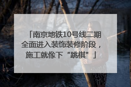 南京地铁10号线二期全面进入装饰装修阶段，施工就像下“跳棋”
