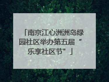 南京江心洲洲岛绿园社区举办第五届“乐享社区节”