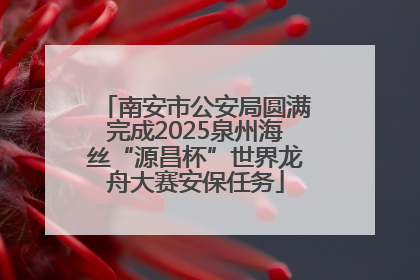 南安市公安局圆满完成2025泉州海丝“源昌杯”世界龙舟大赛安保任务