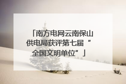 南方电网云南保山供电局获评第七届“全国文明单位”