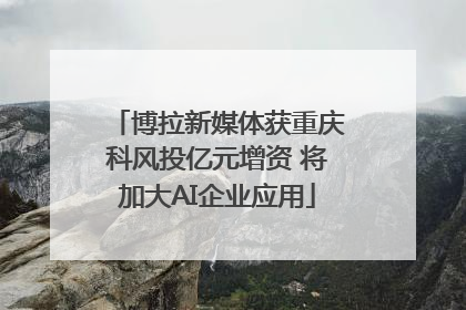 博拉新媒体获重庆科风投亿元增资 将加大AI企业应用