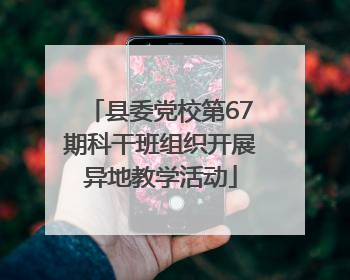 县委党校第67期科干班组织开展异地教学活动